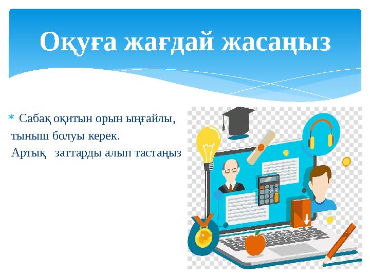  Сабақ оқитын орын ыңғайлы, тыныш болуы керек. Артық заттарды алып тастаңыз Оқуға жағдай жасаңыз