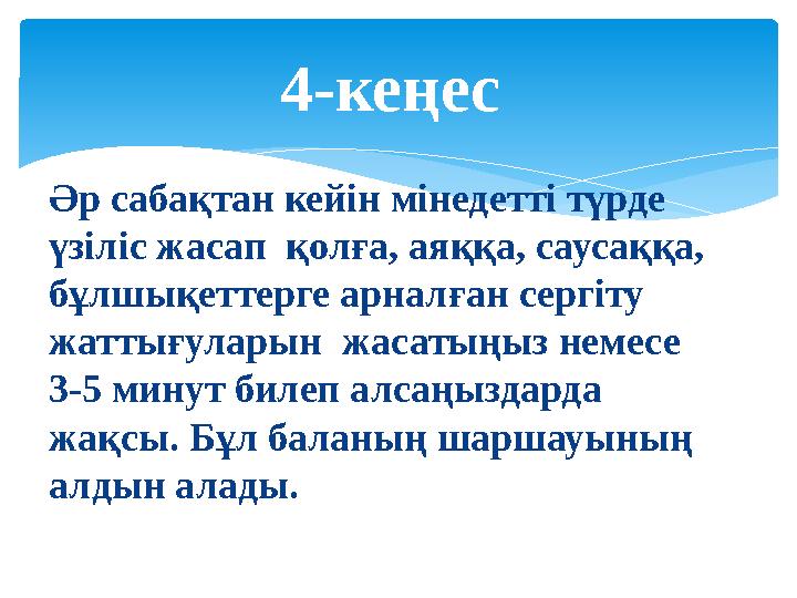 Әр сабақтан кейін мінедетті түрде үзіліс жасап қолға, аяққа, саусаққа, бұлшықеттерге арналған сергіту жаттығуларын жасатыңы