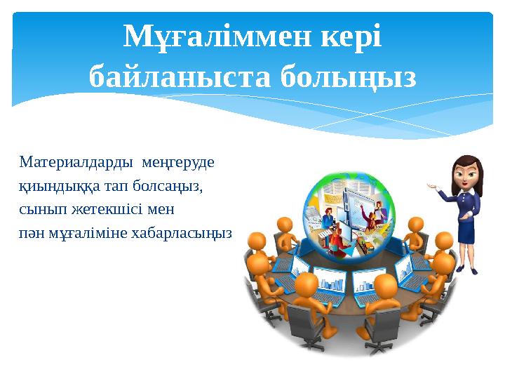 Мұғаліммен кері байланыста болыңыз Материалдарды меңгеруде қиындыққа тап болсаңыз, сынып жетекшісі мен пән мұғаліміне хабар