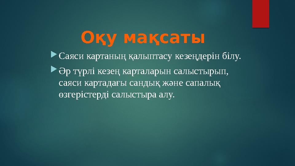  Саяси картаның қалыптасу кезеңдерін білу.  Әр түрлі кезең карталарын салыстырып, саяси картадағы сандық және сапалық өзгер