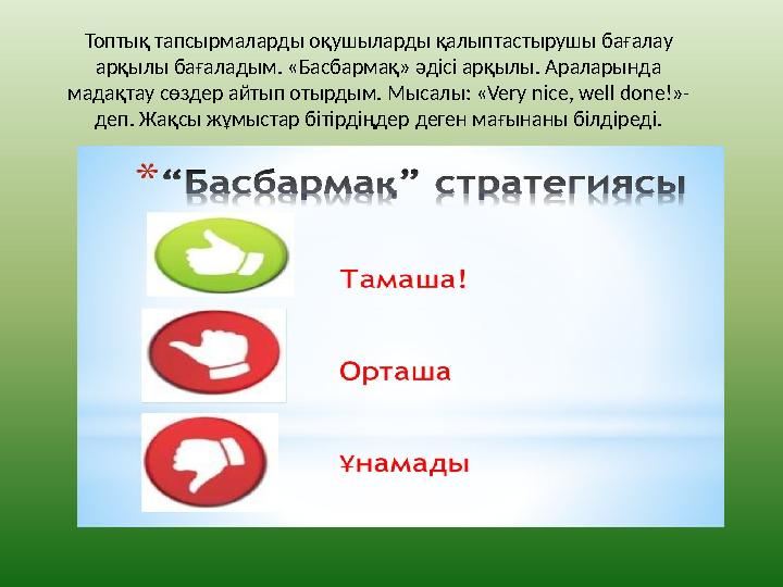 Топтық тапсырмаларды оқушыларды қалыптастырушы бағалау арқылы бағаладым. «Басбармақ» әдісі арқылы. Араларында мадақтау сөздер