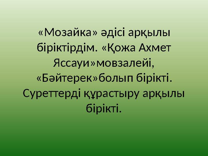 «Мозайка» әдісі арқылы біріктірдім. «Қожа Ахмет Яссауи»мовзалейі, «Бәйтерек»болып бірікті. Суреттерді құрастыру арқылы бірі