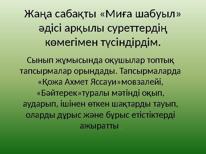 Жаңа сабақты «Миға шабуыл» әдісі арқылы суреттердің көмегімен түсіндірдім. Сынып жұмысында оқушылар топтық тапсырмалар орында