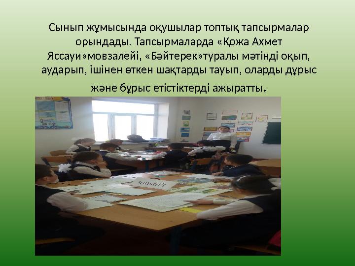 Сынып жұмысында оқушылар топтық тапсырмалар орындады. Тапсырмаларда «Қожа Ахмет Яссауи»мовзалейі, «Бәйтерек»туралы мәтінді оқы