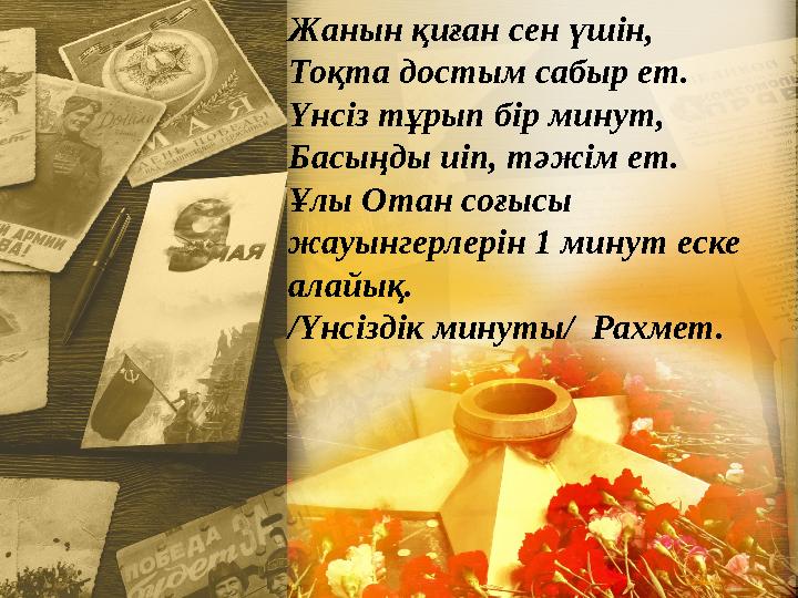 Жанын қиған сен үшін, Тоқта достым сабыр ет. Үнсіз тұрып бір минут, Басыңды иіп, тәжім ет. Ұлы Отан соғысы жауынгерлерін 1 мину