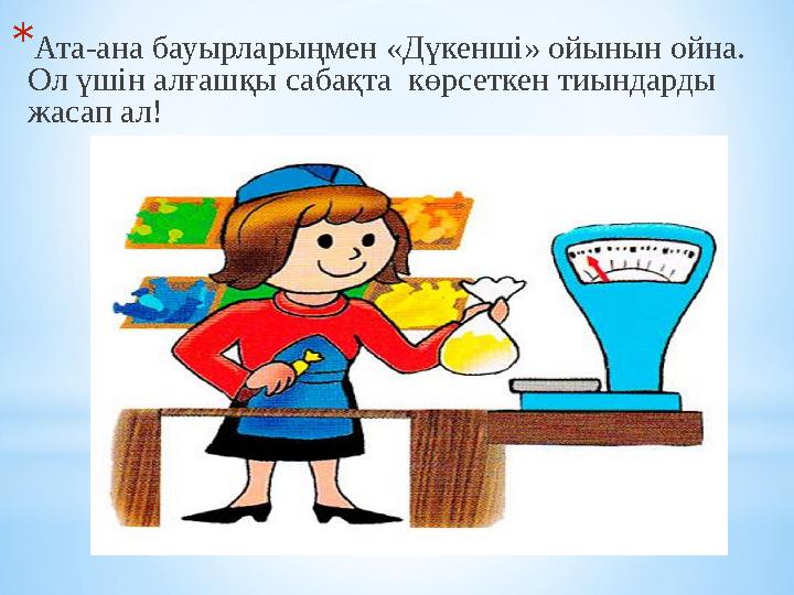 * Ата - ана бауырларыңмен «Дүкенші» ойынын ойна. Ол үшін алғашқы сабақта көрсеткен тиындарды жасап ал!