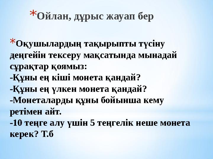 * Оқушылардың тақырыпты түсіну деңгейін тексеру мақсатында мынадай сұрақтар қоямыз: -Құны ең кіші монета қандай? -Құны ең үлке