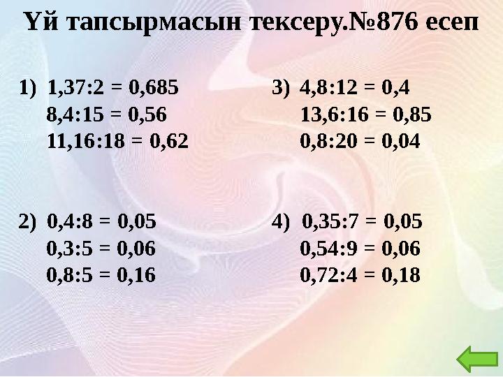 Үй тапсырмасын тексеру.№876 есеп 1) 1,37:2 = 0,685 8,4:15 = 0,56 11,16:18 = 0,62 2) 0,4:8 = 0,05 0,3:5 = 0