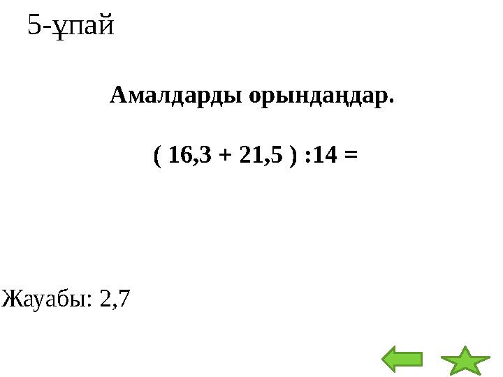 5-ұпай Амалдарды орындаңдар. ( 16,3 + 21,5 ) :14 = Жауабы: 2,7