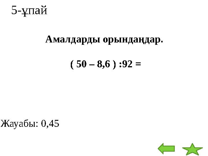 5-ұпай Амалдарды орындаңдар. ( 50 – 8,6 ) : 92 = Жауабы: 0,45