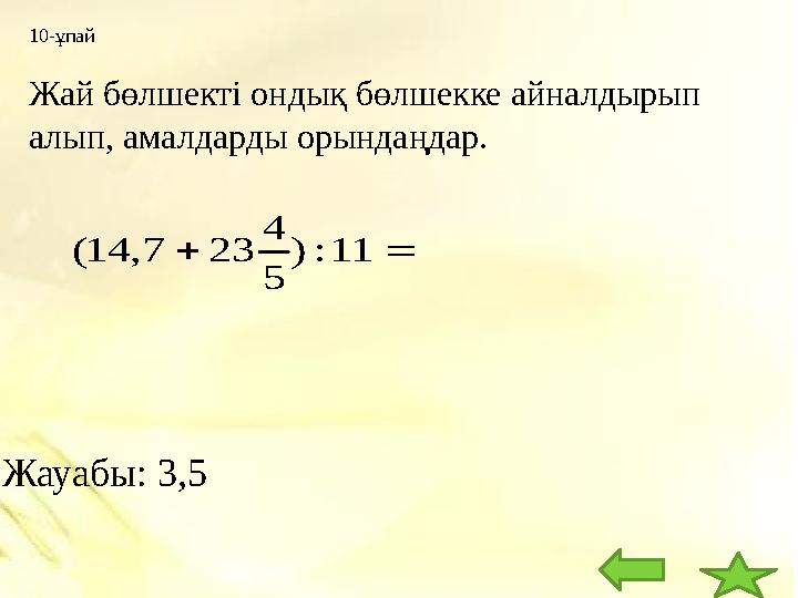 10-ұпай Жай бөлшекті ондық бөлшекке айналдырып алып, амалдарды орындаңдар. Жауабы: 3,5   11 : ) 5 4 23 7 , 14 (