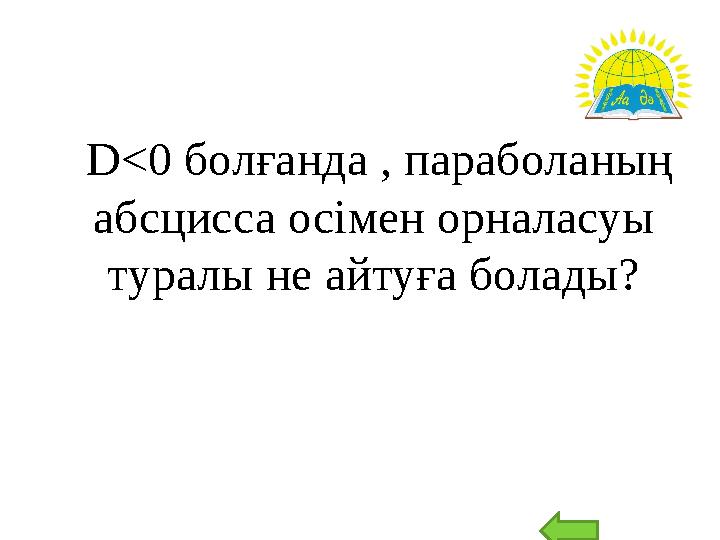 D<0 болғанда , параболаның абсцисса осімен орналасуы туралы не айтуға болады?