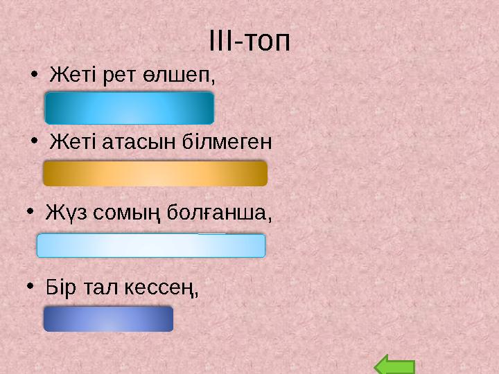 ІІІ-топ • Жеті рет өлшеп, (Бір рет кес) • Жеті атасын білмеген (Жетімдіктің белгісі) • Жүз сомың болғанша, (Жүз до