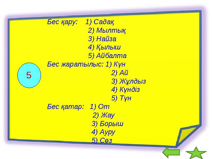 Бес қару: 1) Садақ 2) Мылтық 3) Найза 4) Қылыш 5) Айбалта Бес жаратылыс: 1) Күн