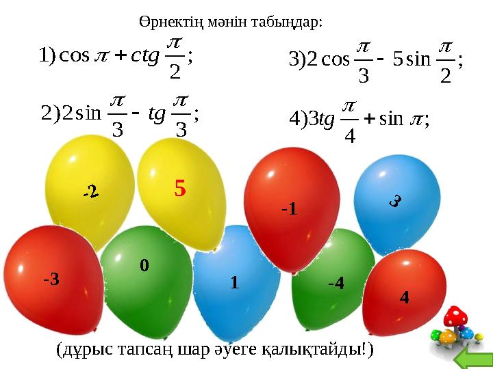 (дұрыс тапсаң шар әуеге қалықтайды!)3 10 -45 -2 4-1 -3 ; 3 3 sin 2 ) 2 ; 2 cos ) 1     tg ctg   ; sin 4 3 )