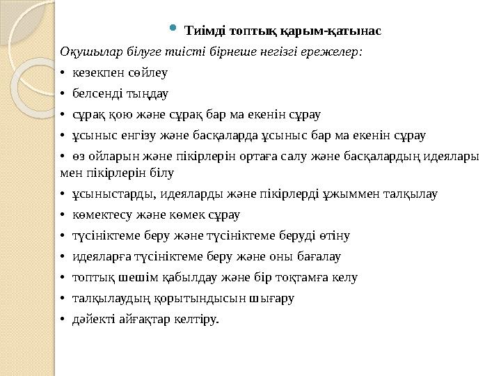  Тиімді топтық қарым-қатынас Оқушылар білуге тиісті бірнеше негізгі ережелер: • кезекпен сөйлеу • белсенді тыңдау • сұ