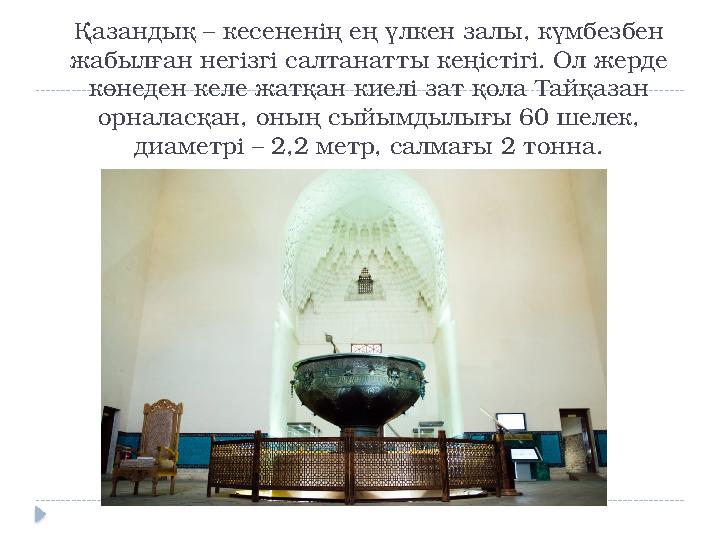 Қазандық – кесененің ең үлкен залы, күмбезбен жабылған негізгі салтанатты кеңістігі. Ол жерде көнеден келе жатқан киелі зат қо