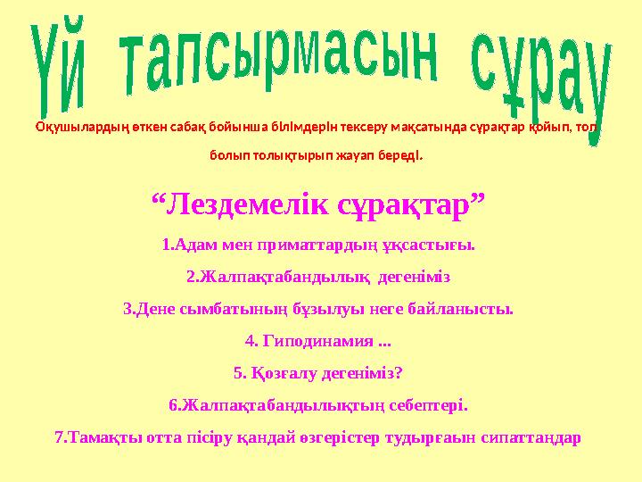 Оқушылардың өткен сабақ бойынша білімдерін тексеру мақсатында сұрақтар қойып, топ болып толықтырып жауап береді . “ Лездемелі
