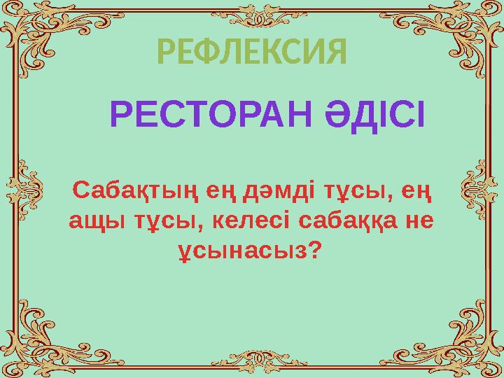 Сабақтың ең дәмді тұсы, ең ащы тұсы, келесі сабаққа не ұсынасыз? РЕСТОРАН ӘДІСІ РЕФЛЕКСИЯ