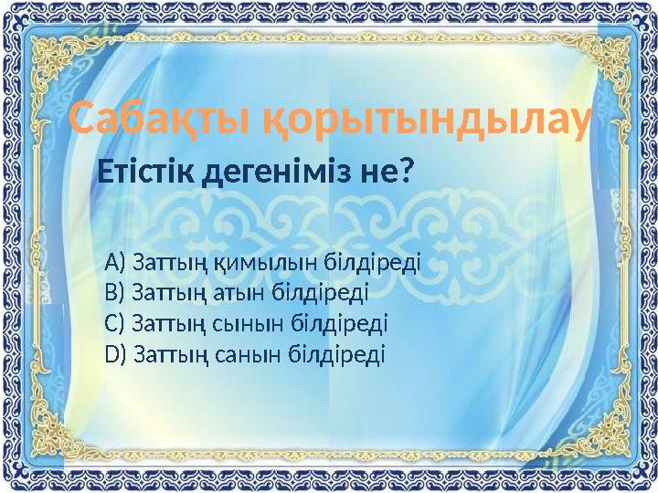 Сабақты қорытындылау Етістік дегеніміз не? А) Заттың қимылын білдіреді В) Заттың атын білдіреді С) Заттың сынын білдіреді D ) За