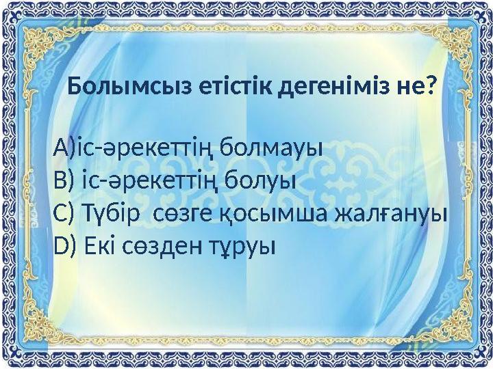 Болымсыз етістік дегеніміз не? А)іс-әрекеттің болмауы В) іс-әрекеттің болуы С) Түбір сөзге қосымша жалғануы D ) Екі сөзден тұру