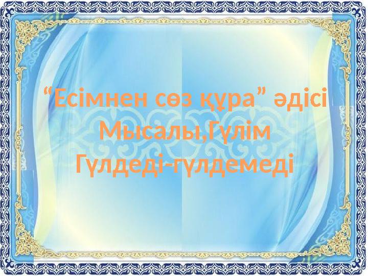 “ Есімнен сөз құра” әдісі Мысалы,Гүлім Гүлдеді-гүлдемеді
