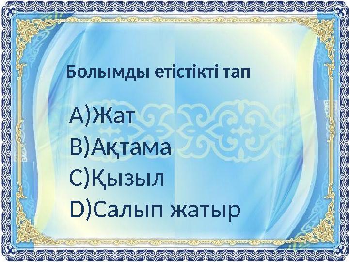 Болымды етістікті тап А)Жат В)Ақтама С)Қызыл D )Салып жатыр