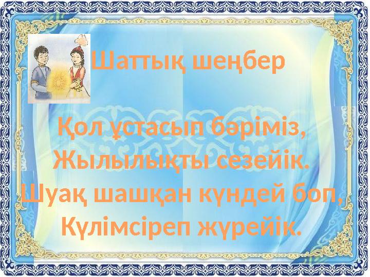 Шаттық шеңбер Қол ұстасып бәріміз, Жылылықты сезейік. Шуақ шашқан күндей боп, Күлімсіреп жүрейік.