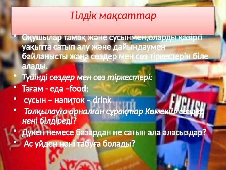 Тілдік мақсаттар • Оқушылар тамақ және сусынмен,оларды қазіргі уақытта сатып алу және дайындаумен байланысты жаңа сөздер мен с