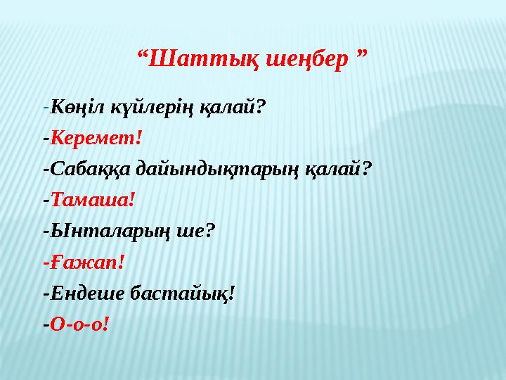- Көңіл күйлерің қалай? - Керемет! -Сабаққа дайы ндықтарың қалай? - Тамаша! -Ынталарың ше? -Ғажап! -Ендеше бастайық! - О-о-о!