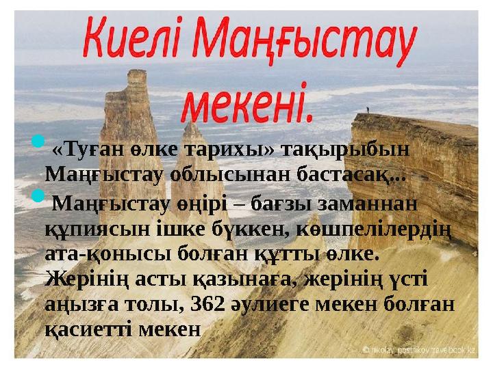  «Туған өлке тарихы» тақырыбын Маңғыстау облысынан бастасақ...  Маңғыстау өңірі – бағзы заманнан құпиясын ішке бүккен, көшпе