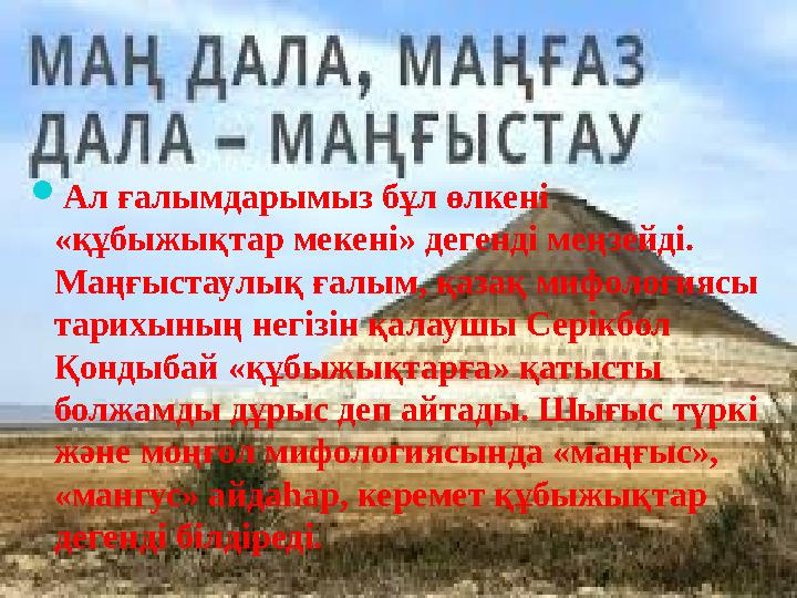  Ал ғалымдарымыз бұл өлкені «құбыжықтар мекені» дегенді меңзейді. Маңғыстаулық ғалым, қазақ мифологиясы тарихының негізін қа