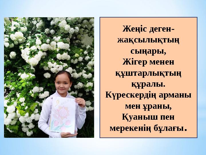 Жеңіс деген- жақсылықтың сыңары, Жігер менен құштарлықтың құралы. Күрескердің арманы мен ұраны, Қуаныш пен мерекенің бұлағы