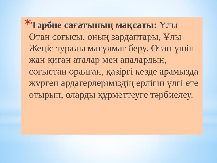 * Тәрбие сағатының мақсаты: Ұлы Отан соғысы, оның зардаптары, Ұлы Жеңіс туралы мағұлмат беру. Отан үшін жан қиған аталар мен