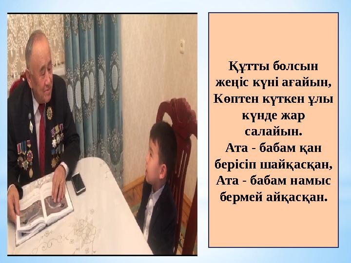Құтты болсын жеңіс күні ағайын, Көптен күткен ұлы күнде жар салайын. Ата - бабам қан берісіп шайқасқан, Ата - бабам намыс б