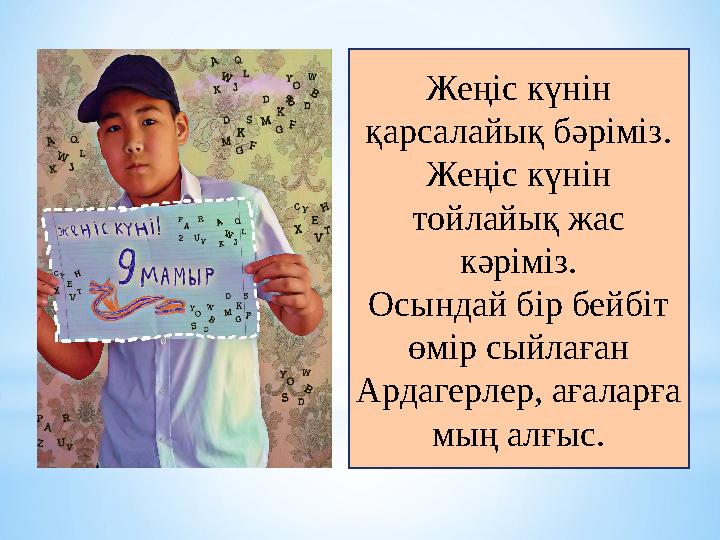 Жеңіс күнін қарсалайық бәріміз. Жеңіс күнін тойлайық жас кәріміз. Осындай бір бейбіт өмір сыйлаған Ардагерлер, ағаларға мың