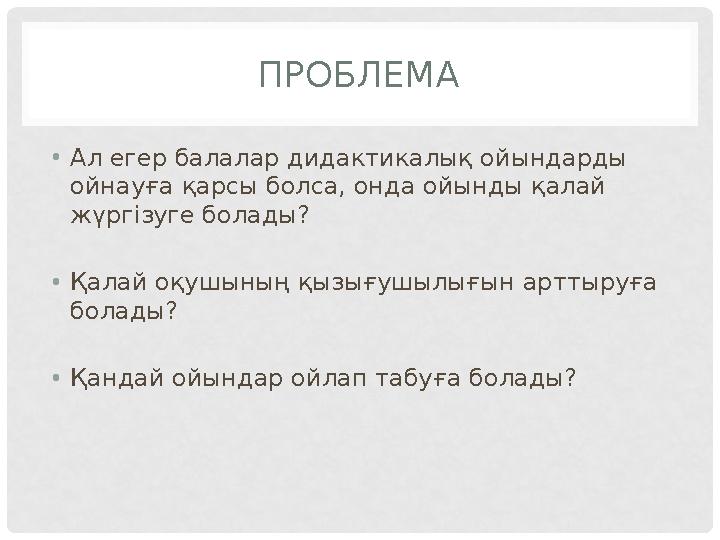 ПРОБЛЕМА • Ал егер балалар дидактикалық ойындарды ойнауға қарсы болса, онда ойынды қалай жүргізуге болады? • Қалай оқушының қ