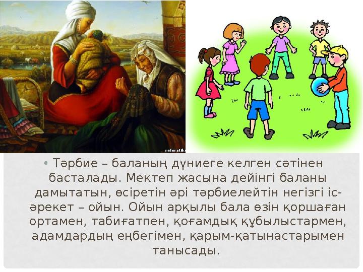• Тәрбие – баланың дүниеге келген сәтінен басталады. Мектеп жасына дейінгі баланы дамытатын, өсіретін әрі тәрбиелейтін негізгі