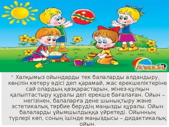 • Халқымыз ойындарды тек балаларды алдандыру, көңілін көтеру әдісі деп қарамай, жас ерекшеліктеріне сай олардың қөзқарастарын,