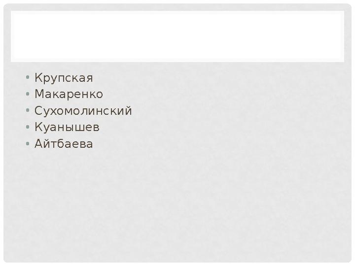 • Крупская • Макаренко • Сухомолинский • Куанышев • Айтбаева