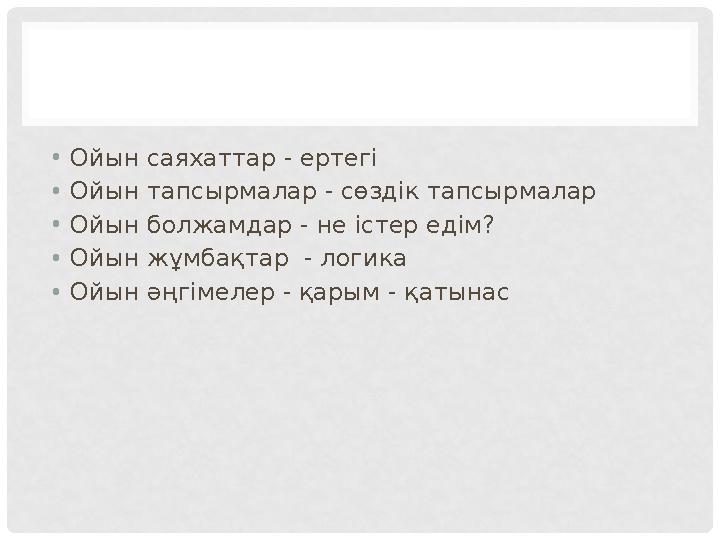 • Ойын саяхаттар - ертегі • Ойын тапсырмалар - сөздік тапсырмалар • Ойын болжамдар - не істер едім? • Ойын жұмбақтар - логика •
