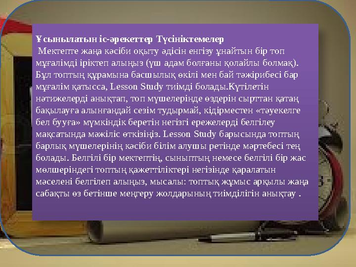 Ұсынылатын іс-әрекеттер Түсініктемелер Мектепте жаңа кәсіби оқыту әдісін енгізу ұнайтын бір топ мұғалімді іріктеп алыңыз (үш