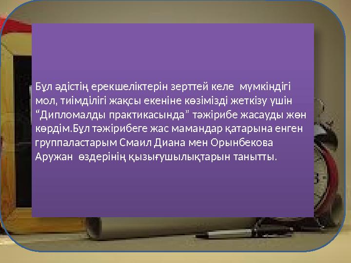 Б ұл әдістің ерекшеліктерін зерттей келе мүмкіндігі мол, тиімділігі жақсы екеніне көзімізді жеткізу үшін “Дипломалды прак