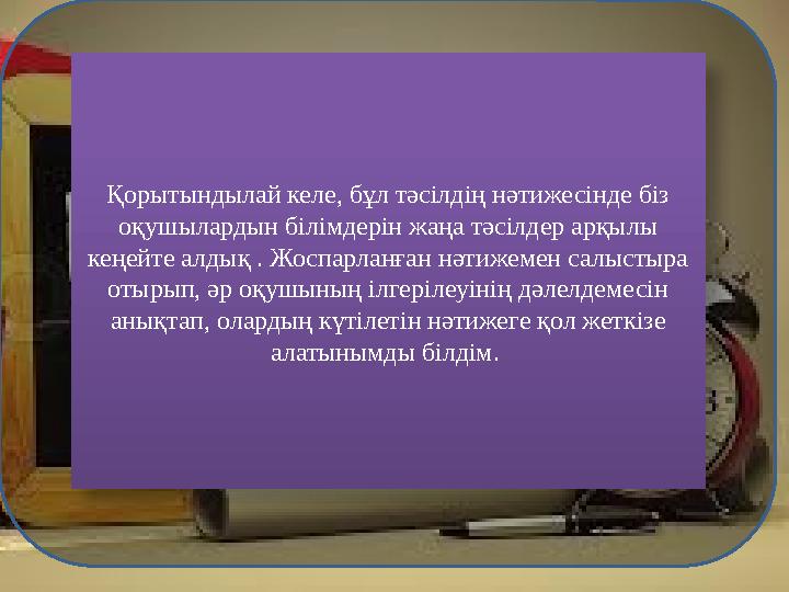 Қорытындылай келе, бұл тәсілдің нәтижесінде біз оқушылардын білімдерін жаңа тәсілдер арқылы кеңейте алдық . Жоспарланған нәт
