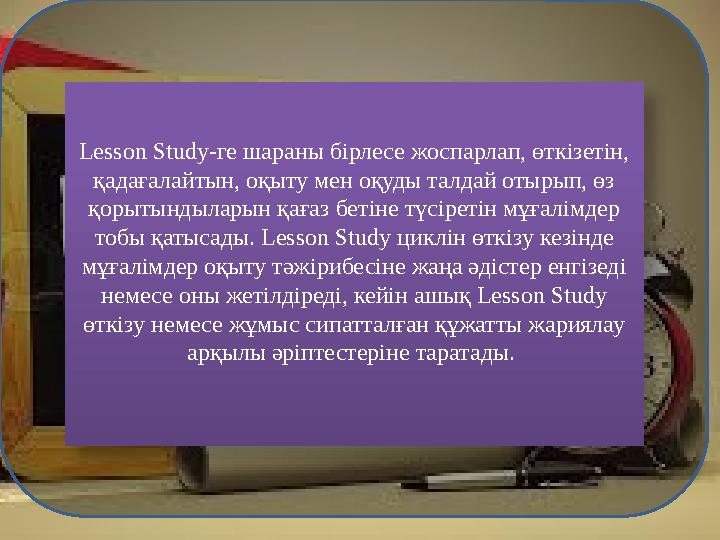 Lesson Study-ге шараны бірлесе жоспарлап, өткізетін, қадағалайтын, оқыту мен оқуды талдай отырып, өз қорытындыларын қағаз беті