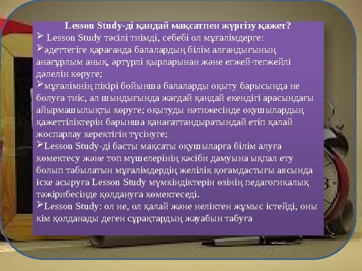 Lesson Study-ді қандай мақсатпен жүргізу қажет?  Lesson Study тәсілі тиімді, себебі ол мұғалімдерге:  әдеттегіге қарағанда