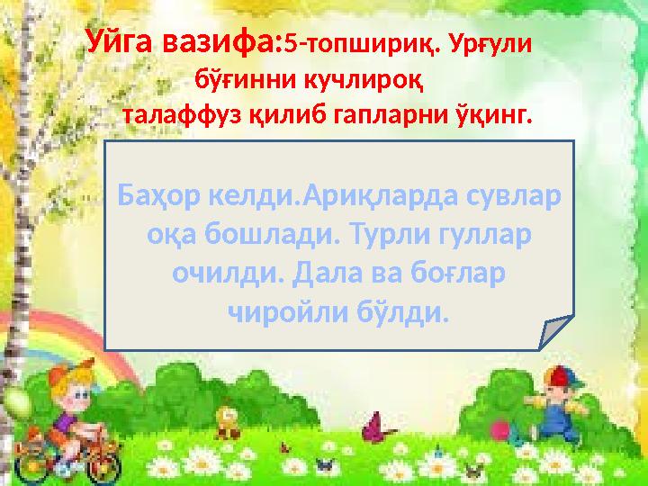 Уйга вазифа: 5-топшириқ. Урғули бўғинни кучлироқ талаффуз қилиб гапларни ўқинг. Баҳор келди.Ариқларда сувлар оқа