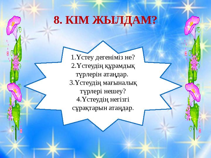8. КІМ ЖЫЛДАМ? 1.Үстеу дегеніміз не? 2.Үстеудің құрамдық түрлерін атаңдар. 3.Үстеудің мағыналық түрлері нешеу? 4.Үстеудің не