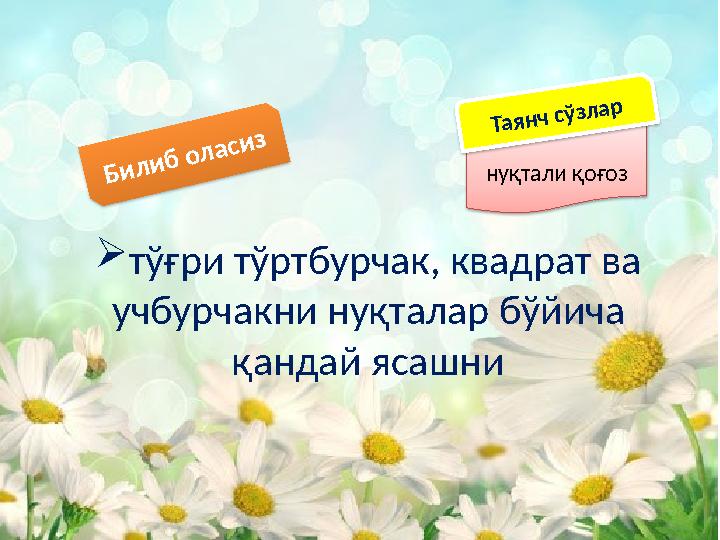 Б и л и б о л а с и знуқтали қоғоз Т а я н ч сў зл а р  тўғри тўртбурчак, квадрат ва учбурчакни нуқталар бўйича қандай яса