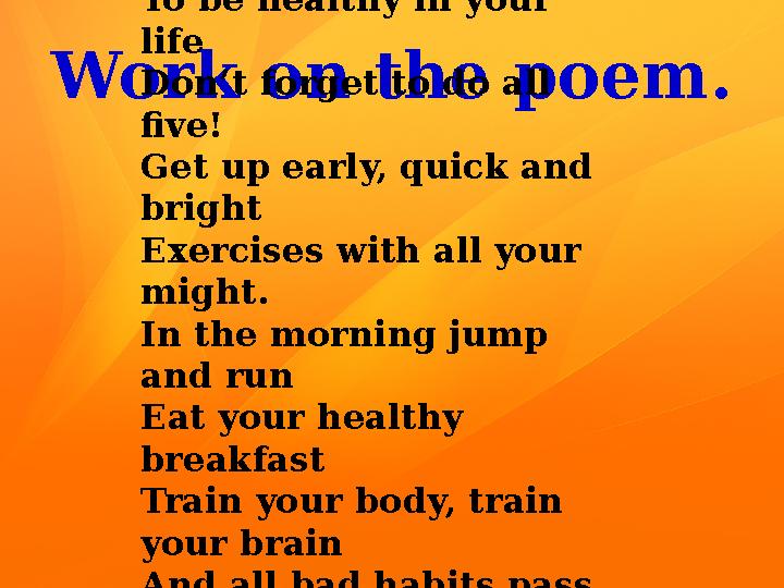 Work on the poem. To be healthy in your life Don’t forget to do all five! Get up early, quick and bright Exercises with all y